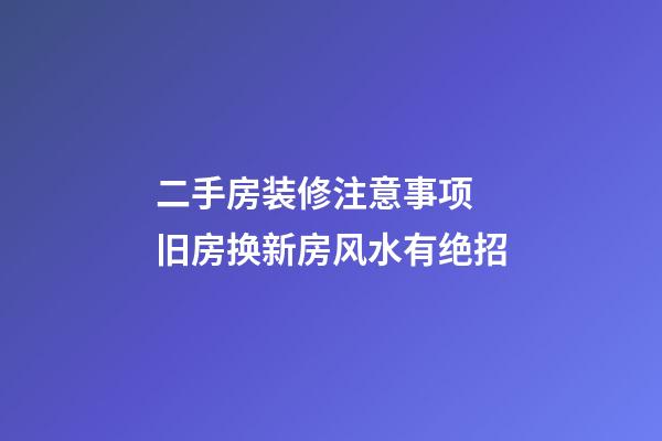 二手房装修注意事项 旧房换新房风水有绝招
